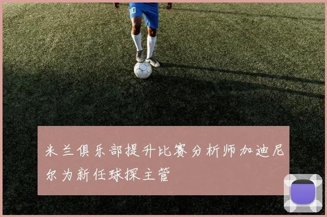 米兰俱乐部提升比赛分析师加迪尼尔为新任球探主管