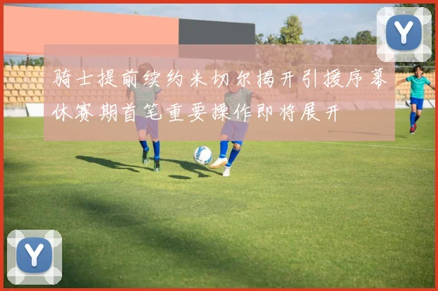 骑士提前续约米切尔揭开引援序幕休赛期首笔重要操作即将展开