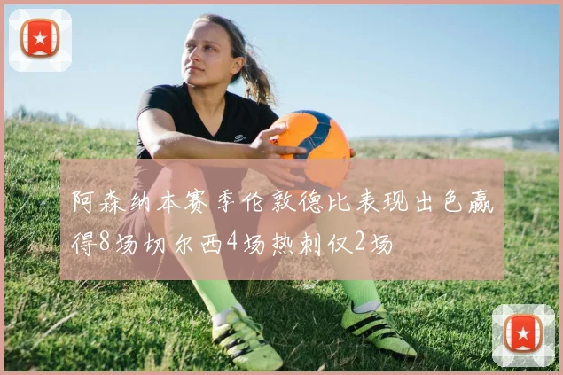 阿森纳本赛季伦敦德比表现出色赢得8场切尔西4场热刺仅2场