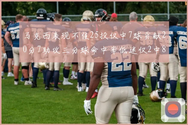 马克西表现不佳25投仅中7球贡献20分7助攻三分球命中率低迷仅2中8