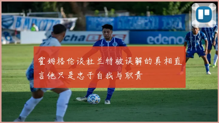 霍姆格伦谈杜兰特被误解的真相直言他只是忠于自我与职责