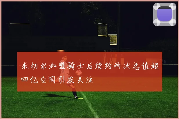米切尔加盟骑士后续约两次总值超四亿合同引发关注