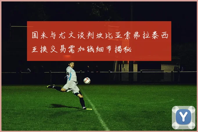 国米与尤文谈判坎比亚索弗拉泰西互换交易需加钱细节揭秘