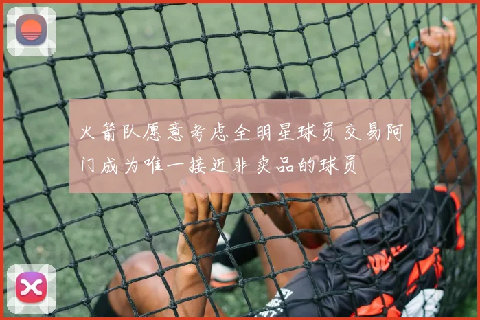 火箭队愿意考虑全明星球员交易阿门成为唯一接近非卖品的球员