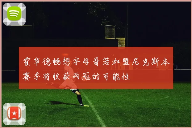 霍华德畅想字母哥若加盟尼克斯本赛季将收获两冠的可能性
