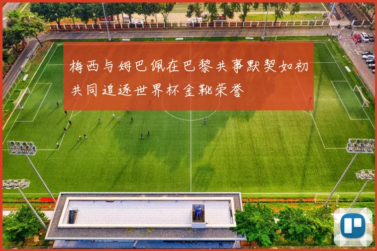 梅西与姆巴佩在巴黎共事默契如初共同追逐世界杯金靴荣誉