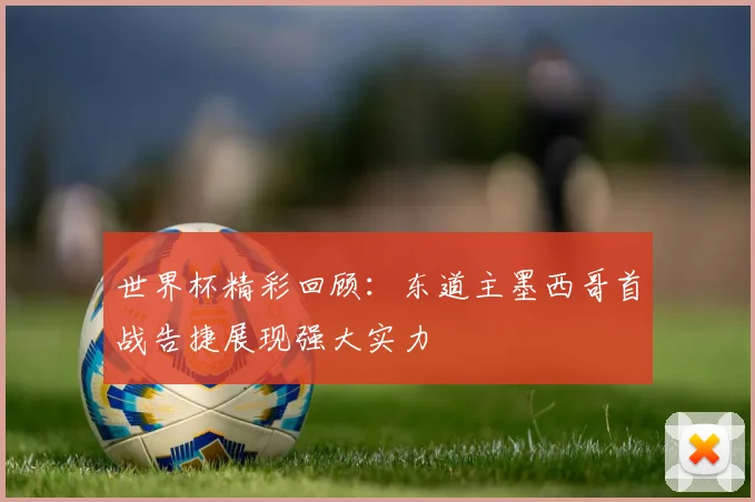 世界杯精彩回顾：东道主墨西哥首战告捷展现强大实力