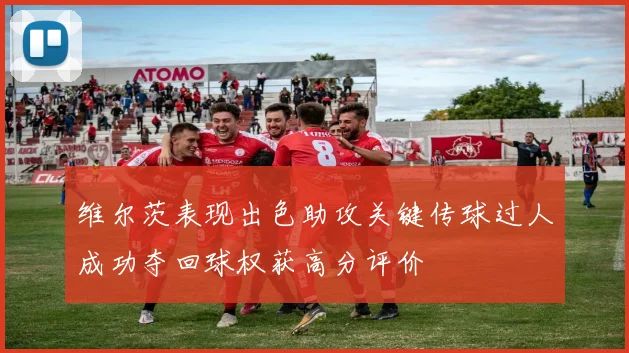 维尔茨表现出色助攻关键传球过人成功夺回球权获高分评价