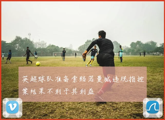 英超球队准备索赔若曼城违规指控案结果不利于其利益