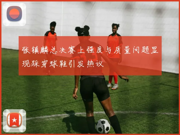 张镇麟总决赛上强度与质量问题显现踩穿球鞋引发热议